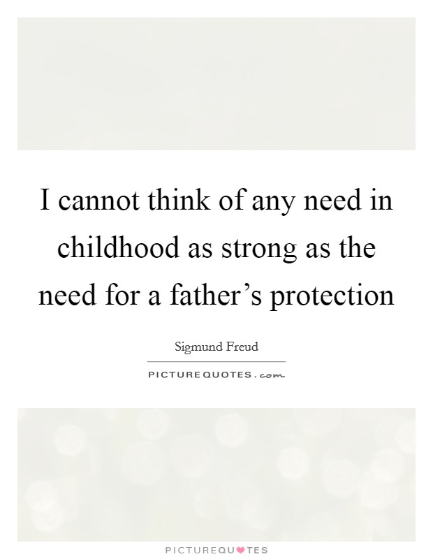 I cannot think of any need in childhood as strong as the need for a father's protection Picture Quote #1