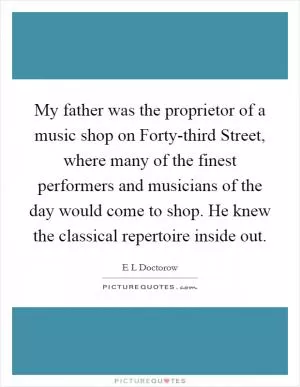 My father was the proprietor of a music shop on Forty-third Street, where many of the finest performers and musicians of the day would come to shop. He knew the classical repertoire inside out Picture Quote #1