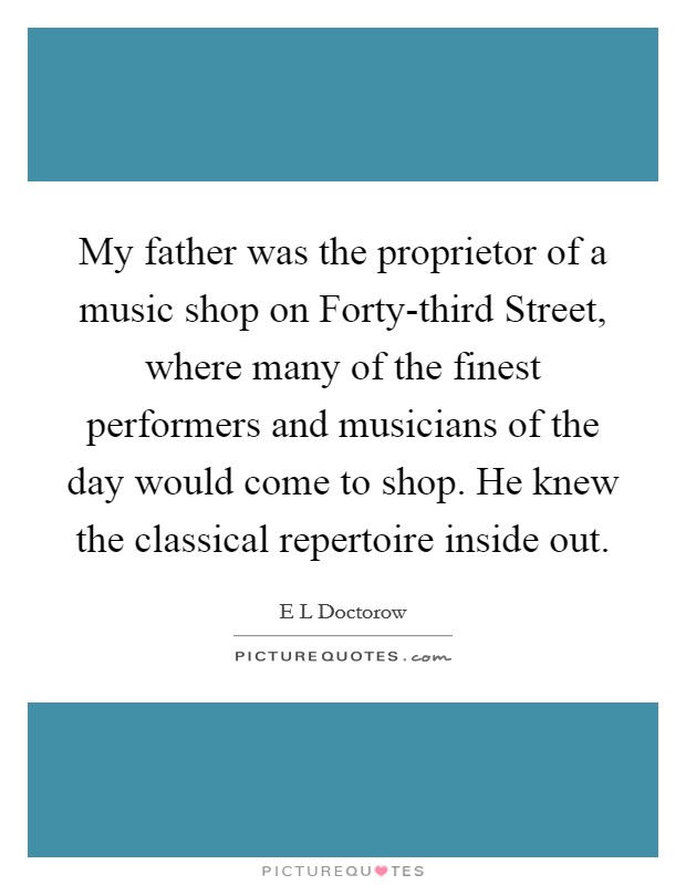 My father was the proprietor of a music shop on Forty-third Street, where many of the finest performers and musicians of the day would come to shop. He knew the classical repertoire inside out. Picture Quote #1