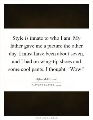 Style is innate to who I am. My father gave me a picture the other day. I must have been about seven, and I had on wing-tip shoes and some cool pants. I thought, ‘Wow!’ Picture Quote #1