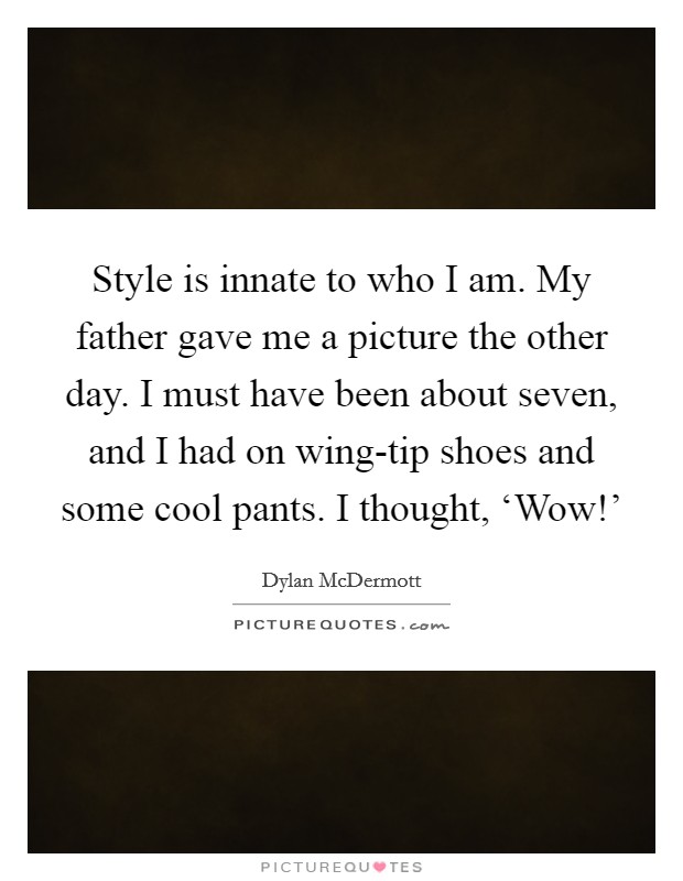 Style is innate to who I am. My father gave me a picture the other day. I must have been about seven, and I had on wing-tip shoes and some cool pants. I thought, ‘Wow!' Picture Quote #1