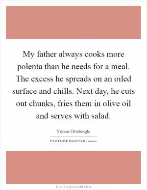 My father always cooks more polenta than he needs for a meal. The excess he spreads on an oiled surface and chills. Next day, he cuts out chunks, fries them in olive oil and serves with salad Picture Quote #1