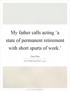 My father calls acting ‘a state of permanent retirement with short spurts of work.’ Picture Quote #1