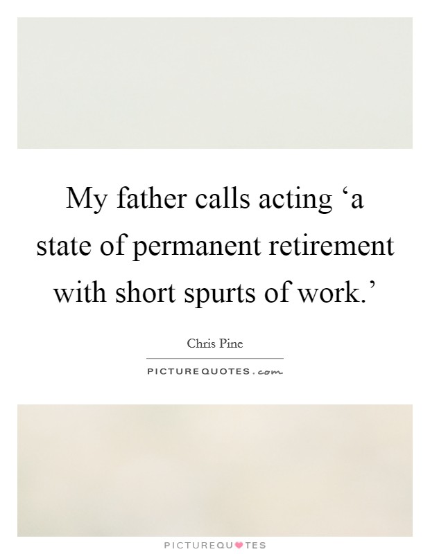 My father calls acting ‘a state of permanent retirement with short spurts of work.' Picture Quote #1