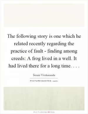 The following story is one which he related recently regarding the practice of fault - finding among creeds: A frog lived in a well. It had lived there for a long time. . .  Picture Quote #1