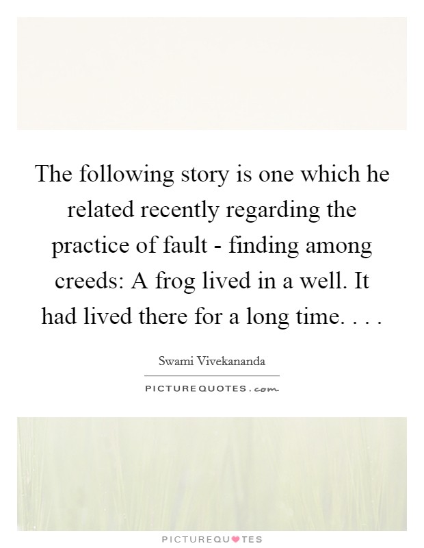 The following story is one which he related recently regarding the practice of fault - finding among creeds: A frog lived in a well. It had lived there for a long time. . . . Picture Quote #1