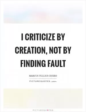 I criticize by creation, not by finding fault Picture Quote #1
