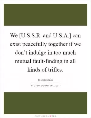 We [U.S.S.R. and U.S.A.] can exist peacefully together if we don’t indulge in too much mutual fault-finding in all kinds of trifles Picture Quote #1