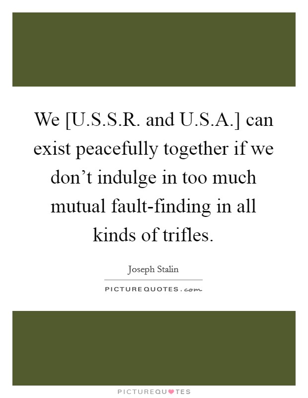 We [U.S.S.R. and U.S.A.] can exist peacefully together if we don't indulge in too much mutual fault-finding in all kinds of trifles. Picture Quote #1