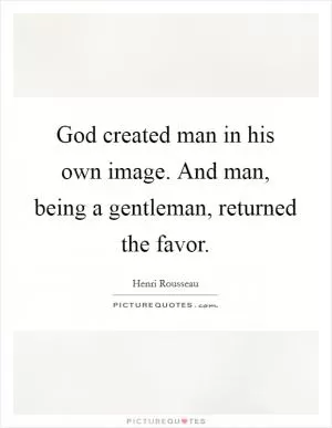 God created man in his own image. And man, being a gentleman, returned the favor Picture Quote #1