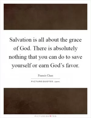 Salvation is all about the grace of God. There is absolutely nothing that you can do to save yourself or earn God’s favor Picture Quote #1