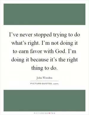 I’ve never stopped trying to do what’s right. I’m not doing it to earn favor with God. I’m doing it because it’s the right thing to do Picture Quote #1