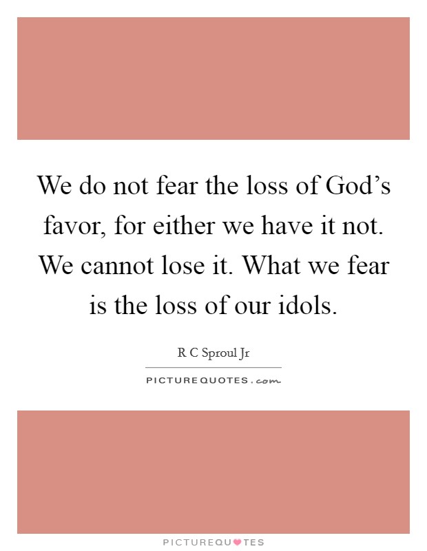 We do not fear the loss of God’s favor, for either we have it not. We cannot lose it. What we fear is the loss of our idols Picture Quote #1