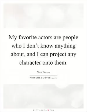 My favorite actors are people who I don’t know anything about, and I can project any character onto them Picture Quote #1