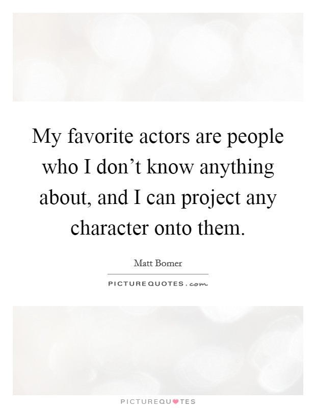 My favorite actors are people who I don't know anything about, and I can project any character onto them. Picture Quote #1