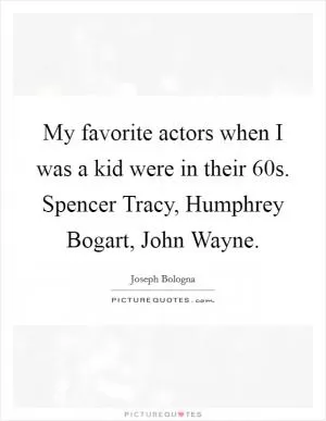 My favorite actors when I was a kid were in their  60s. Spencer Tracy, Humphrey Bogart, John Wayne Picture Quote #1