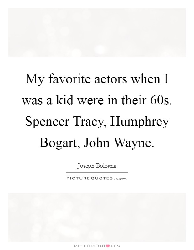 My favorite actors when I was a kid were in their  60s. Spencer Tracy, Humphrey Bogart, John Wayne. Picture Quote #1