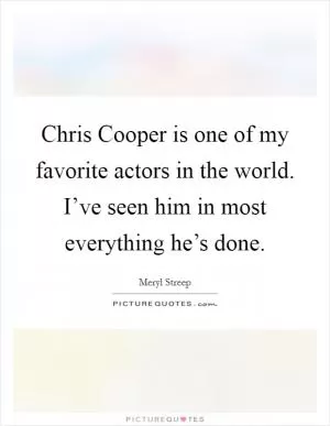 Chris Cooper is one of my favorite actors in the world. I’ve seen him in most everything he’s done Picture Quote #1