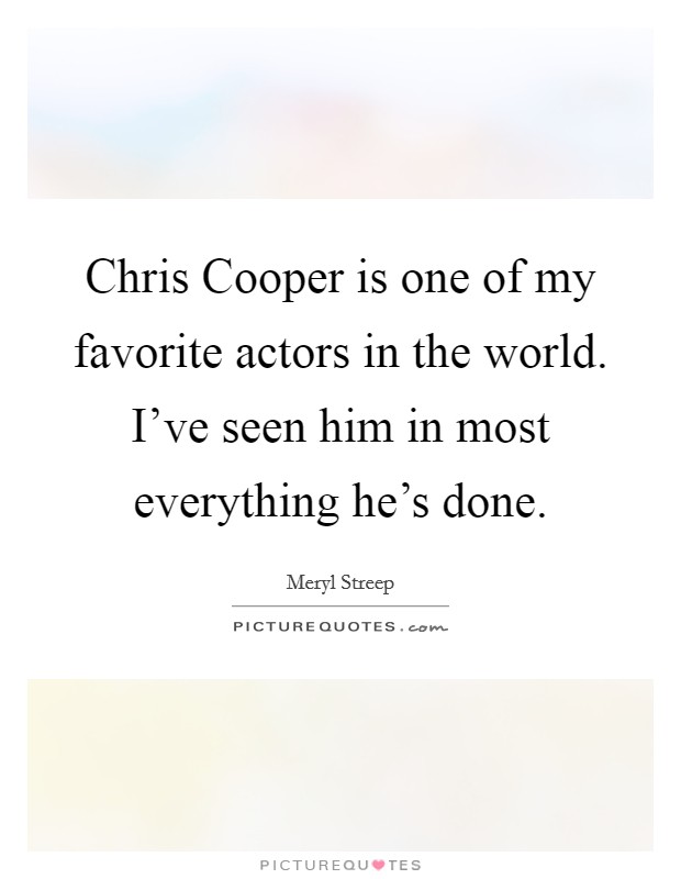Chris Cooper is one of my favorite actors in the world. I've seen him in most everything he's done. Picture Quote #1