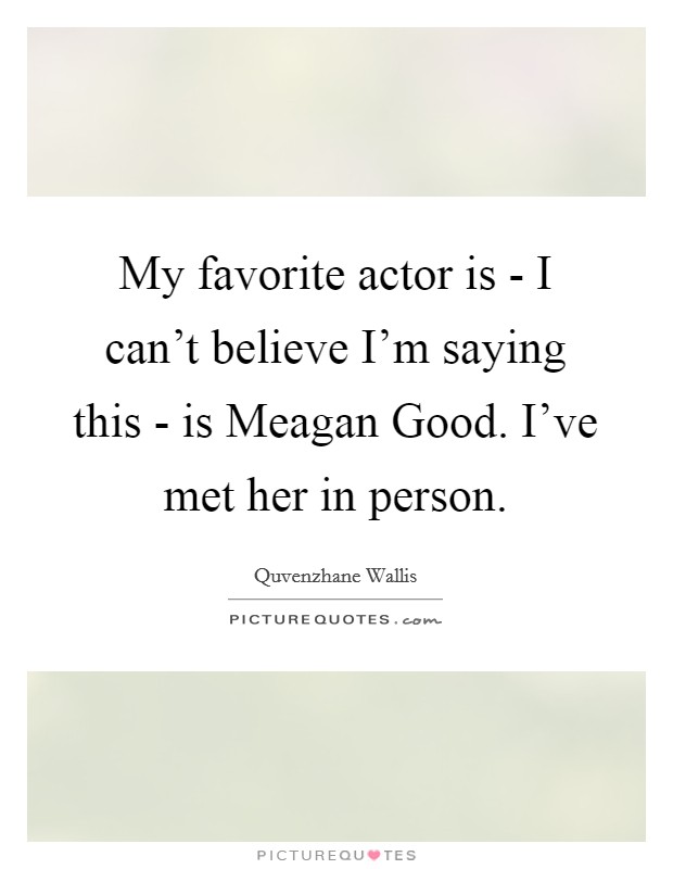 My favorite actor is - I can't believe I'm saying this - is Meagan Good. I've met her in person. Picture Quote #1