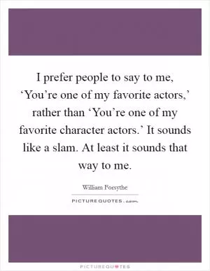 I prefer people to say to me, ‘You’re one of my favorite actors,’ rather than ‘You’re one of my favorite character actors.’ It sounds like a slam. At least it sounds that way to me Picture Quote #1