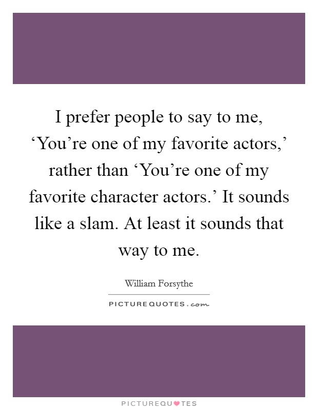 I prefer people to say to me, ‘You're one of my favorite actors,' rather than ‘You're one of my favorite character actors.' It sounds like a slam. At least it sounds that way to me. Picture Quote #1