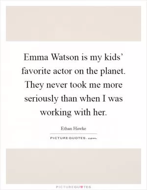 Emma Watson is my kids’ favorite actor on the planet. They never took me more seriously than when I was working with her Picture Quote #1