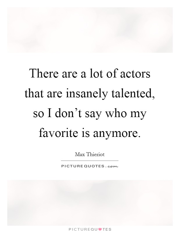 There are a lot of actors that are insanely talented, so I don't say who my favorite is anymore. Picture Quote #1