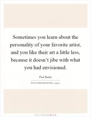 Sometimes you learn about the personality of your favorite artist, and you like their art a little less, because it doesn’t jibe with what you had envisioned Picture Quote #1