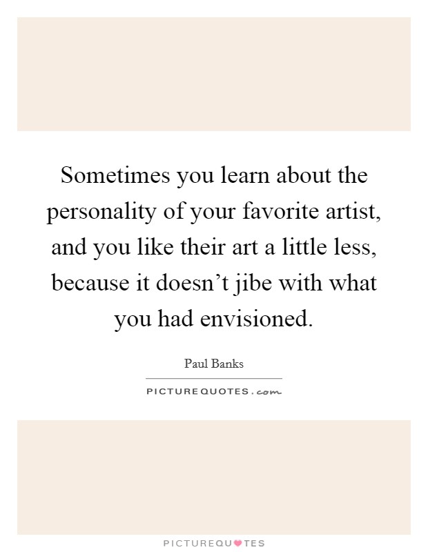 Sometimes you learn about the personality of your favorite artist, and you like their art a little less, because it doesn't jibe with what you had envisioned. Picture Quote #1