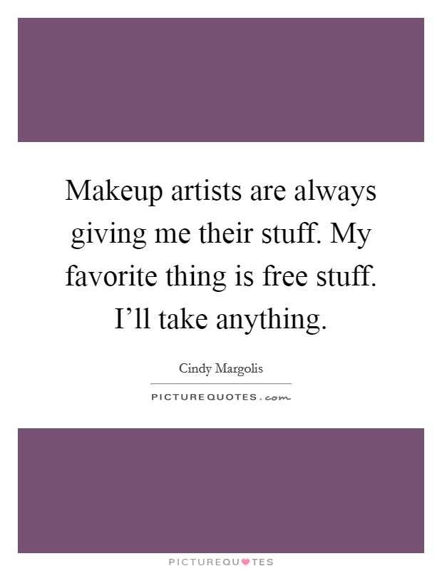 Makeup artists are always giving me their stuff. My favorite thing is free stuff. I'll take anything. Picture Quote #1