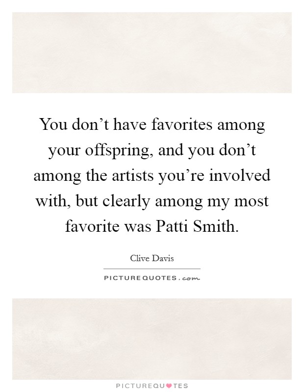 You don't have favorites among your offspring, and you don't among the artists you're involved with, but clearly among my most favorite was Patti Smith. Picture Quote #1