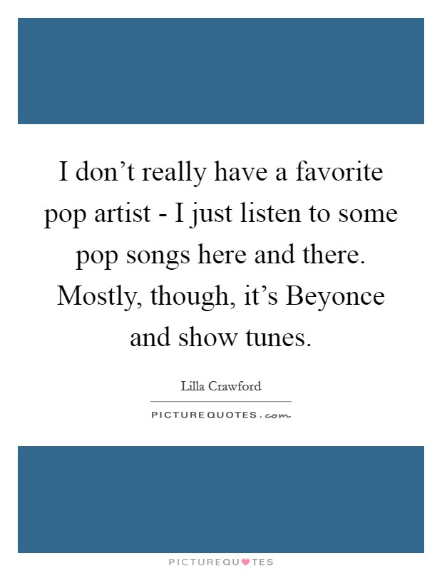 I don't really have a favorite pop artist - I just listen to some pop songs here and there. Mostly, though, it's Beyonce and show tunes. Picture Quote #1