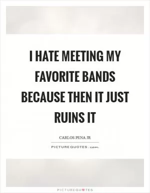 I hate meeting my favorite bands because then it just ruins it Picture Quote #1