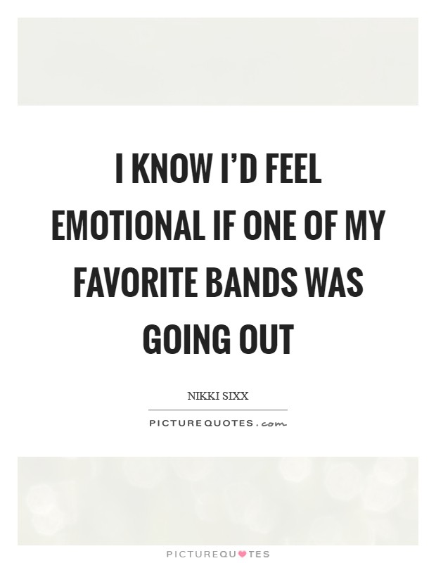 I know I'd feel emotional if one of my favorite bands was going out Picture Quote #1