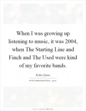 When I was growing up listening to music, it was 2004, when The Starting Line and Finch and The Used were kind of my favorite bands Picture Quote #1