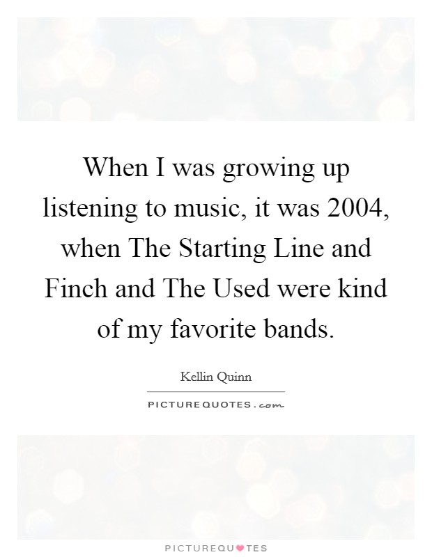 When I was growing up listening to music, it was 2004, when The Starting Line and Finch and The Used were kind of my favorite bands. Picture Quote #1