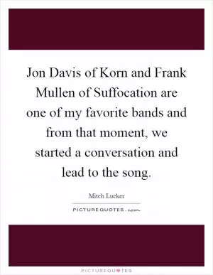 Jon Davis of Korn and Frank Mullen of Suffocation are one of my favorite bands and from that moment, we started a conversation and lead to the song Picture Quote #1