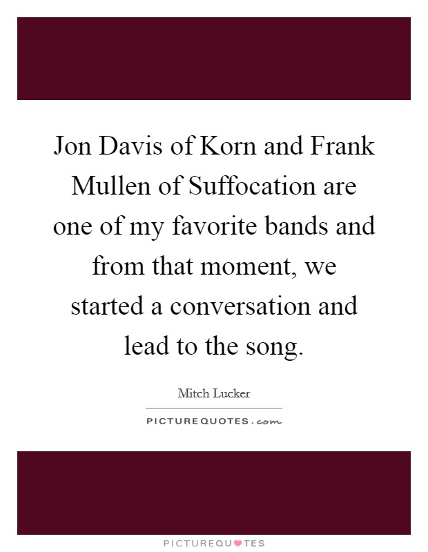 Jon Davis of Korn and Frank Mullen of Suffocation are one of my favorite bands and from that moment, we started a conversation and lead to the song. Picture Quote #1