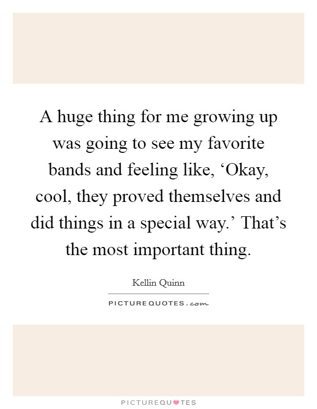 A huge thing for me growing up was going to see my favorite bands and feeling like, ‘Okay, cool, they proved themselves and did things in a special way.' That's the most important thing. Picture Quote #1