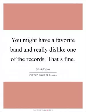 You might have a favorite band and really dislike one of the records. That’s fine Picture Quote #1