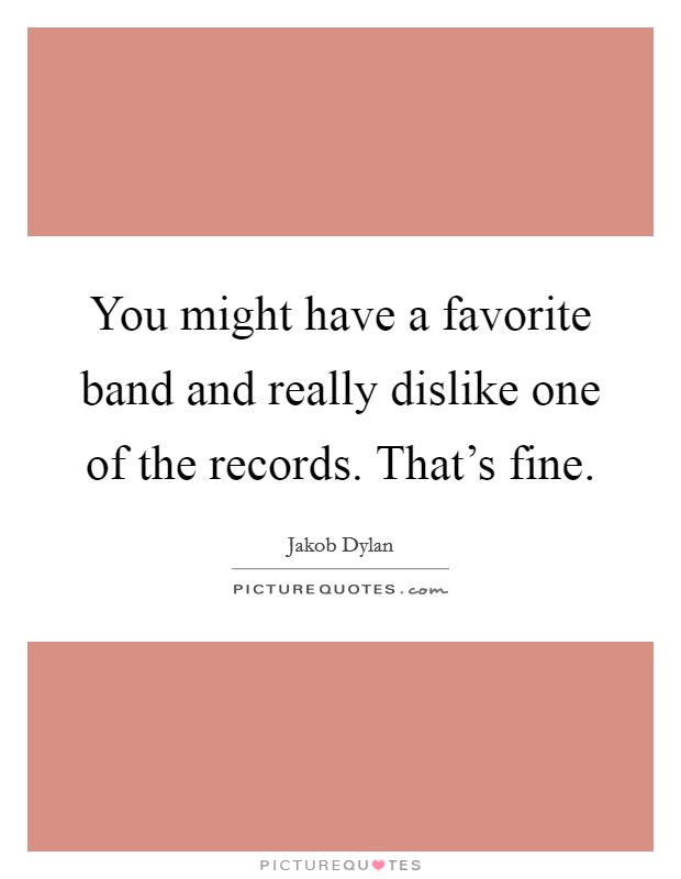 You might have a favorite band and really dislike one of the records. That's fine. Picture Quote #1