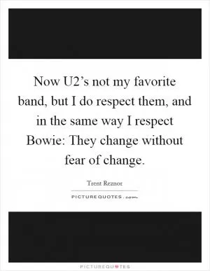 Now U2’s not my favorite band, but I do respect them, and in the same way I respect Bowie: They change without fear of change Picture Quote #1