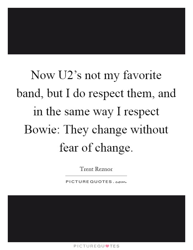 Now U2's not my favorite band, but I do respect them, and in the same way I respect Bowie: They change without fear of change. Picture Quote #1
