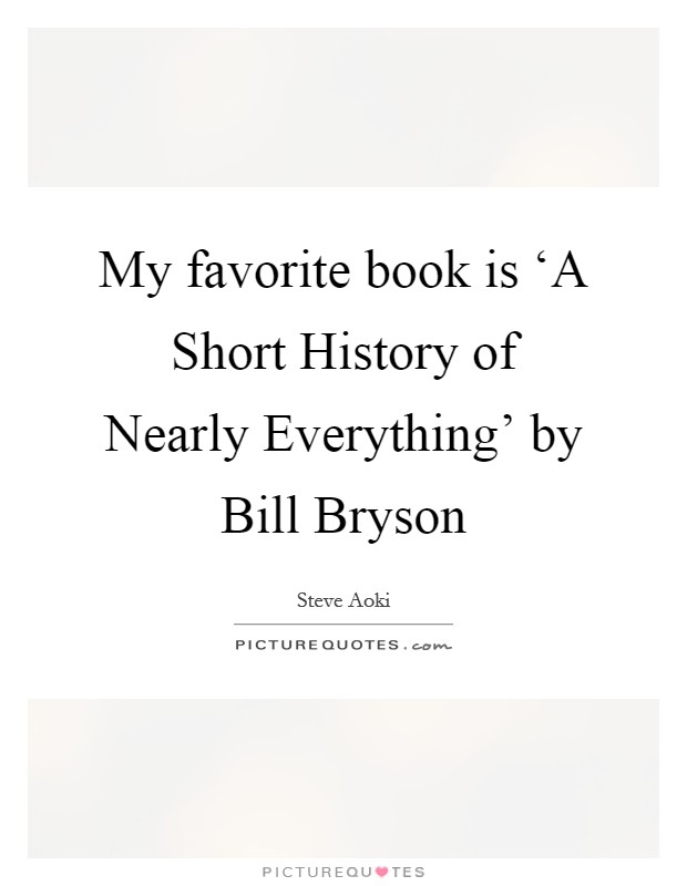 My favorite book is ‘A Short History of Nearly Everything' by Bill Bryson Picture Quote #1