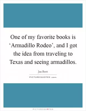 One of my favorite books is ‘Armadillo Rodeo’, and I got the idea from traveling to Texas and seeing armadillos Picture Quote #1