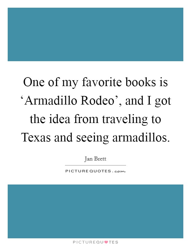 One of my favorite books is ‘Armadillo Rodeo', and I got the idea from traveling to Texas and seeing armadillos. Picture Quote #1