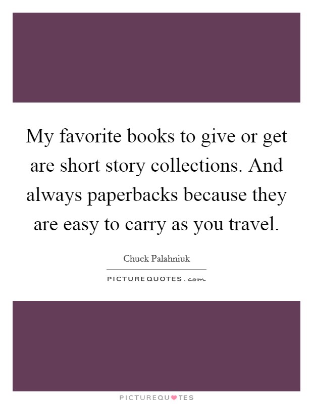 My favorite books to give or get are short story collections. And always paperbacks because they are easy to carry as you travel. Picture Quote #1