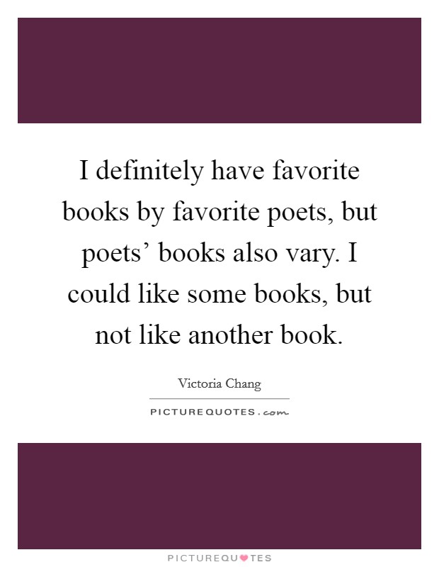 I definitely have favorite books by favorite poets, but poets' books also vary. I could like some books, but not like another book. Picture Quote #1