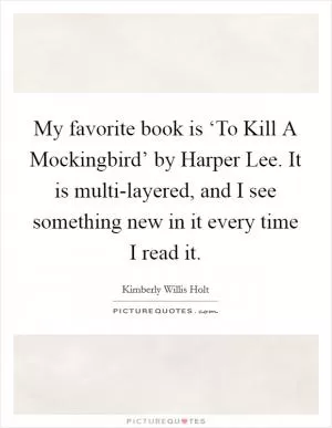 My favorite book is ‘To Kill A Mockingbird’ by Harper Lee. It is multi-layered, and I see something new in it every time I read it Picture Quote #1
